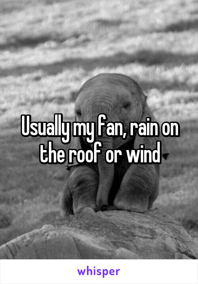 Usually my fan, rain on the roof or wind