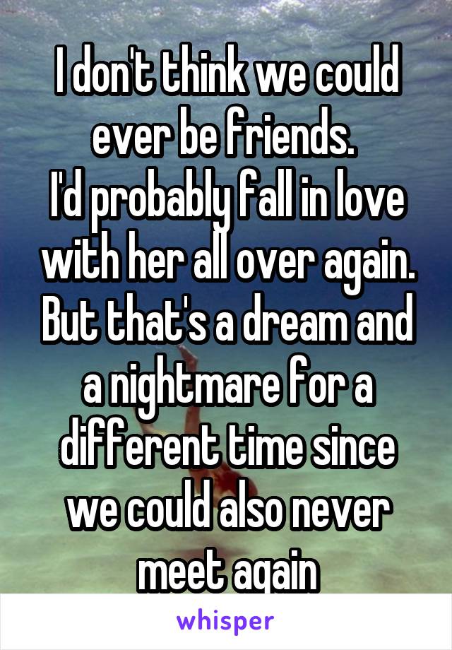 I don't think we could ever be friends. 
I'd probably fall in love with her all over again. But that's a dream and a nightmare for a different time since we could also never meet again