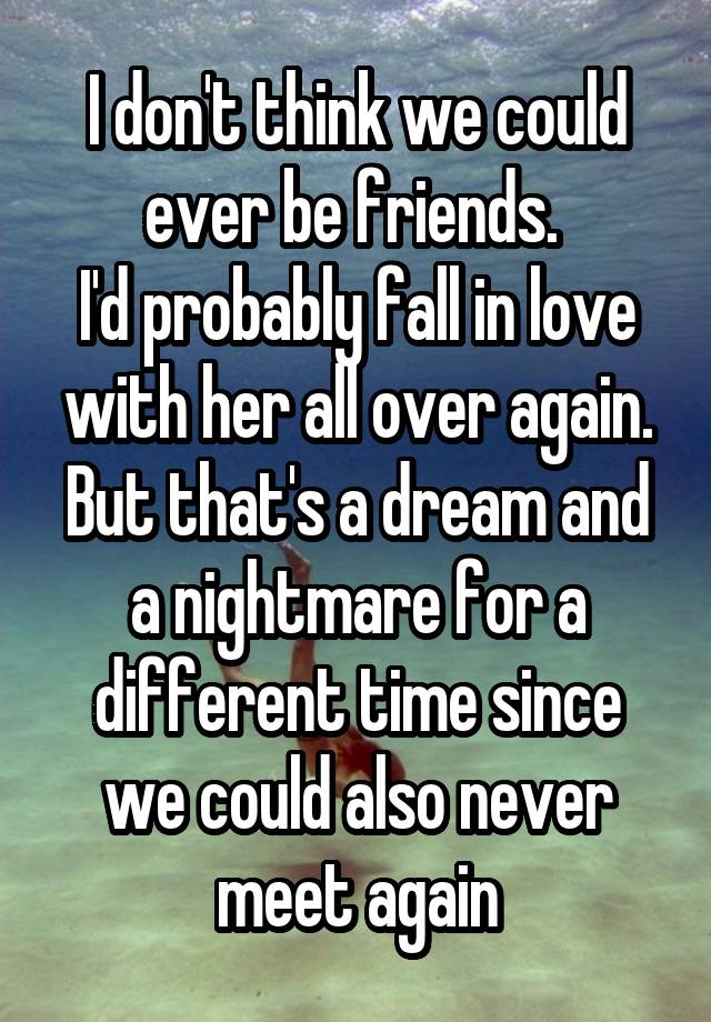 I don't think we could ever be friends. 
I'd probably fall in love with her all over again. But that's a dream and a nightmare for a different time since we could also never meet again