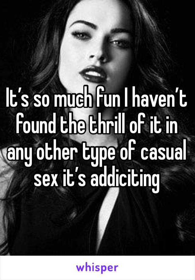 It’s so much fun I haven’t found the thrill of it in any other type of casual sex it’s addiciting