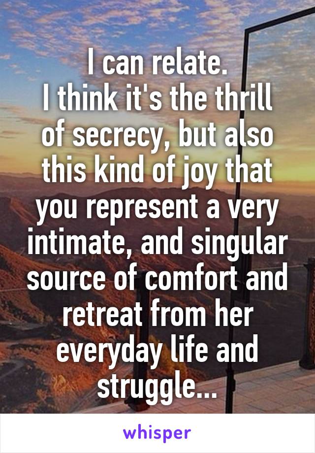 I can relate.
I think it's the thrill of secrecy, but also this kind of joy that you represent a very intimate, and singular source of comfort and retreat from her everyday life and struggle...