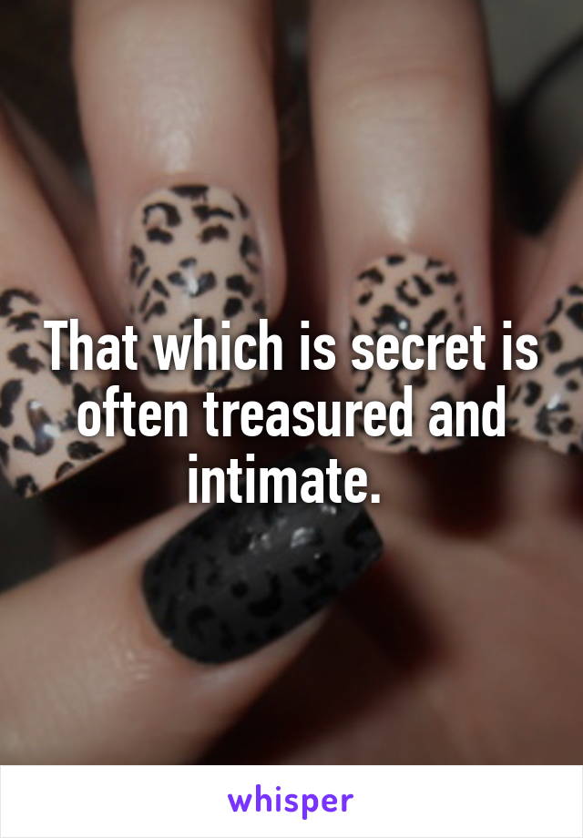 That which is secret is often treasured and intimate. 