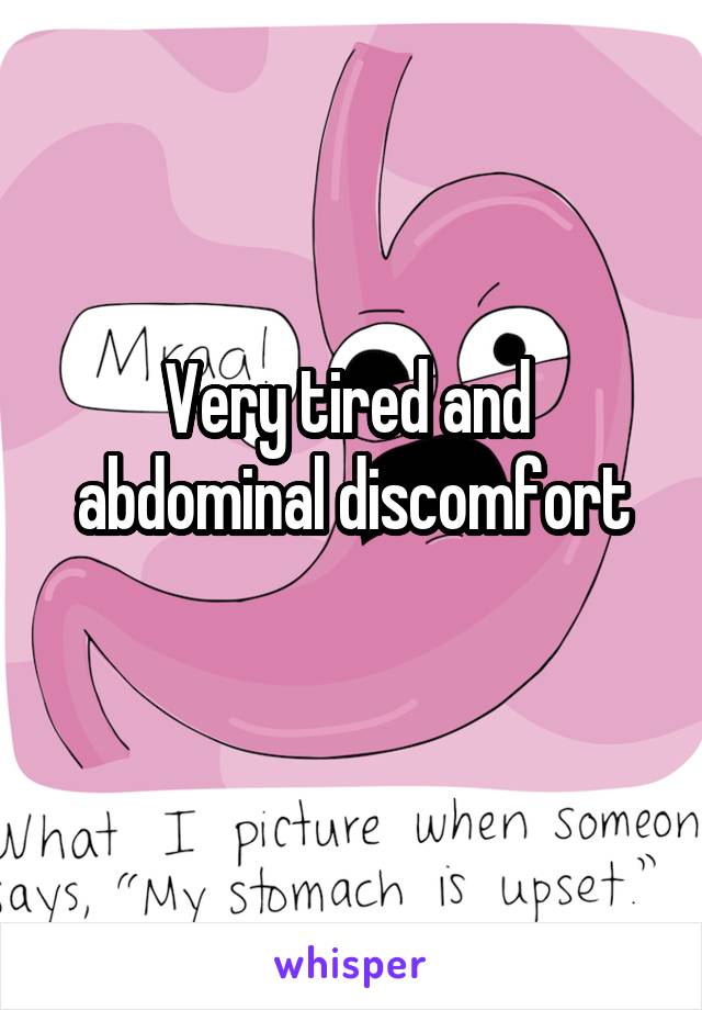 Very tired and 
abdominal discomfort
