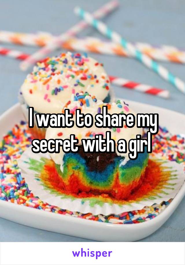 I want to share my secret with a girl 