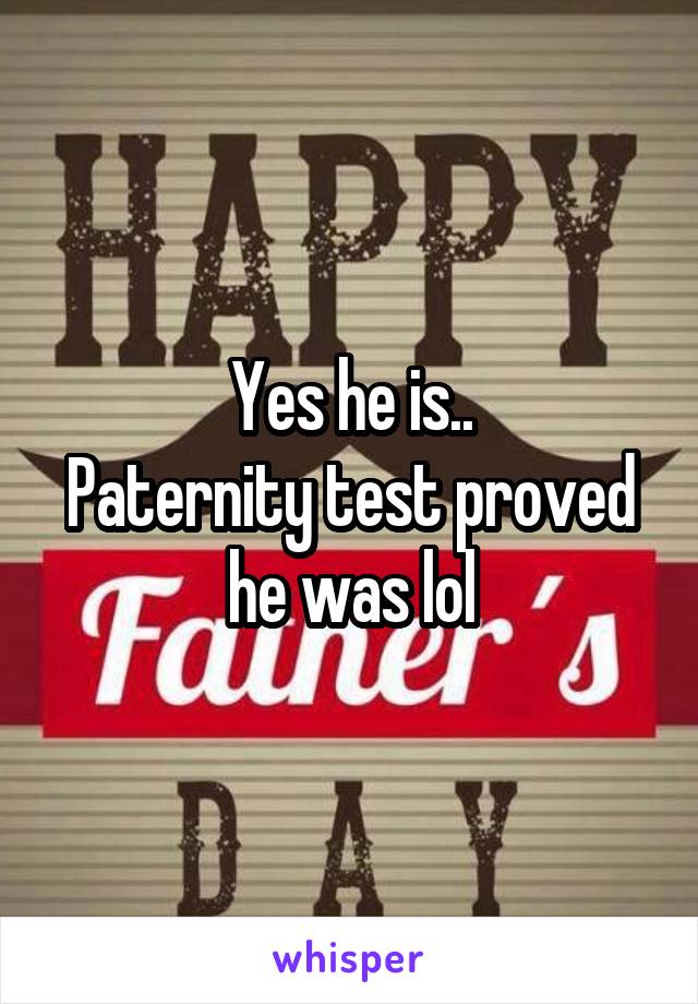 Yes he is..
Paternity test proved he was lol