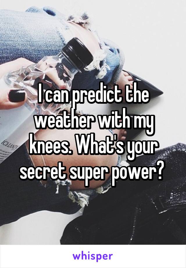 I can predict the weather with my knees. What's your secret super power? 