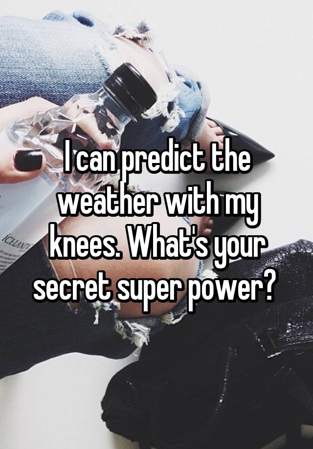 I can predict the weather with my knees. What's your secret super power? 