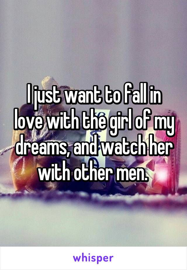 I just want to fall in love with the girl of my dreams, and watch her with other men. 