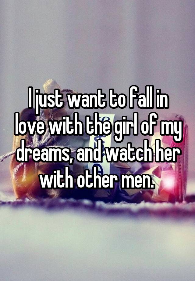 I just want to fall in love with the girl of my dreams, and watch her with other men. 