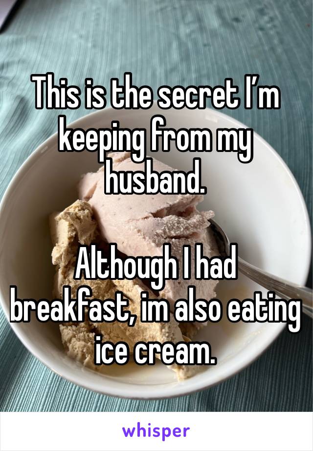 This is the secret I’m keeping from my husband. 

Although I had breakfast, im also eating ice cream. 