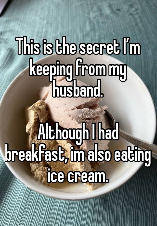 This is the secret I’m keeping from my husband. 

Although I had breakfast, im also eating ice cream. 