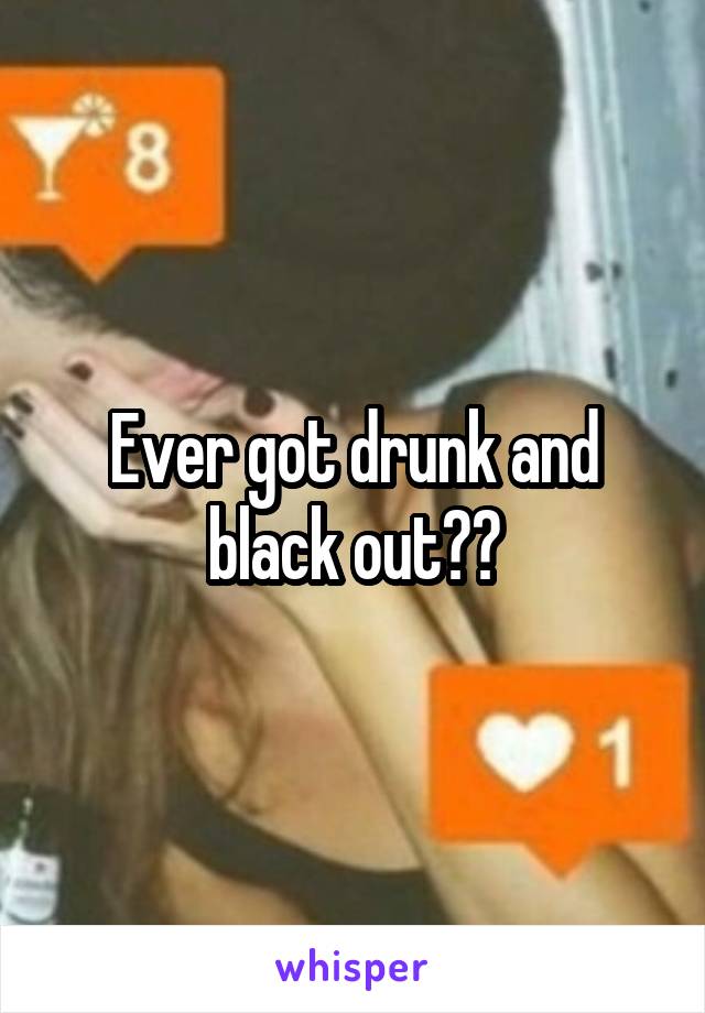 Ever got drunk and black out??