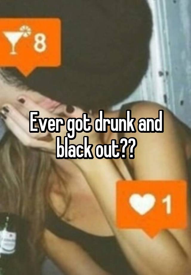 Ever got drunk and black out??