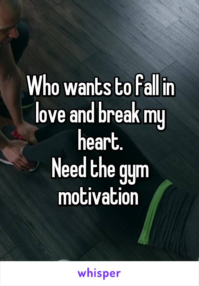 Who wants to fall in love and break my heart.
Need the gym motivation 