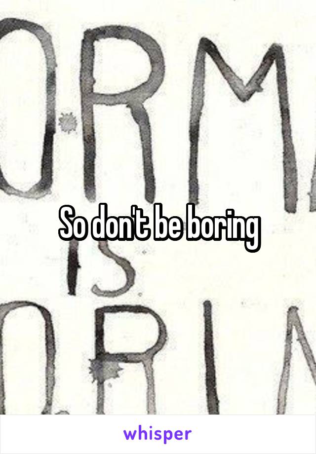 So don't be boring