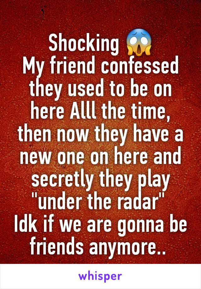 Shocking 😱
My friend confessed they used to be on here Alll the time, then now they have a new one on here and secretly they play "under the radar" 
Idk if we are gonna be friends anymore.. 