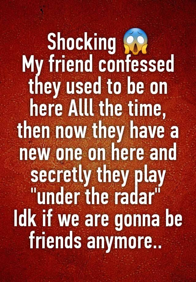 Shocking 😱
My friend confessed they used to be on here Alll the time, then now they have a new one on here and secretly they play "under the radar" 
Idk if we are gonna be friends anymore.. 