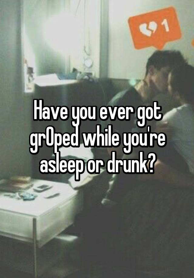 Have you ever got grOped while you're asleep or drunk?