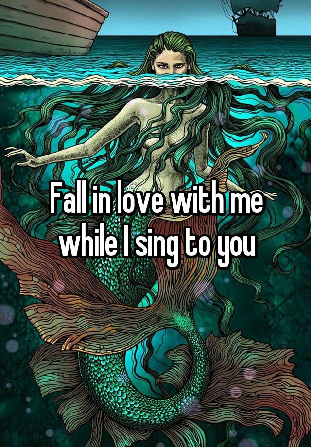 Fall in love with me while I sing to you