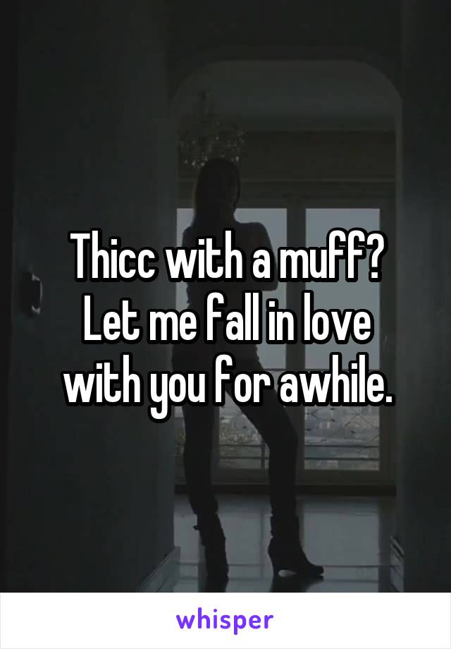 Thicc with a muff?
Let me fall in love
with you for awhile.