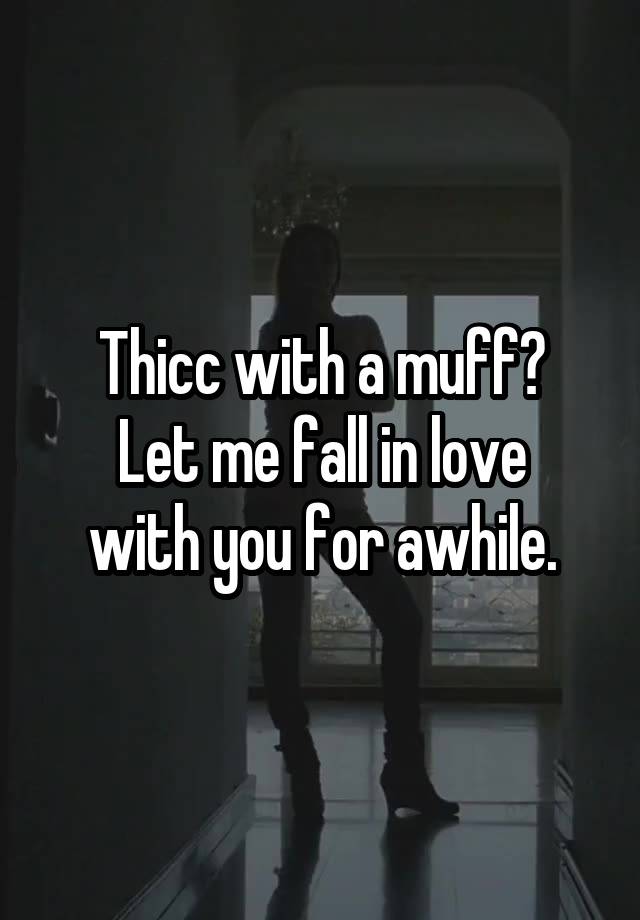 Thicc with a muff?
Let me fall in love
with you for awhile.