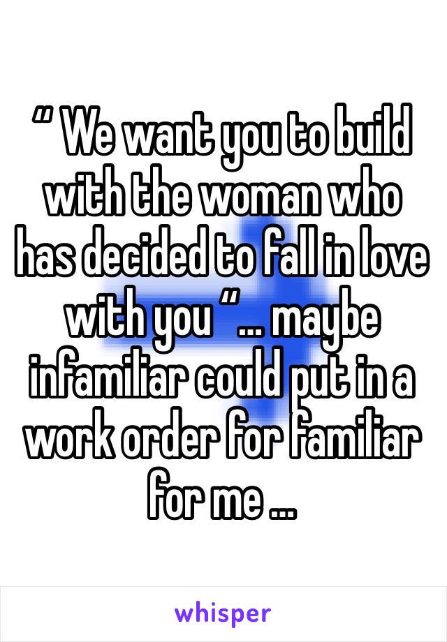 “ We want you to build with the woman who has decided to fall in love with you “… maybe infamiliar could put in a work order for familiar for me …