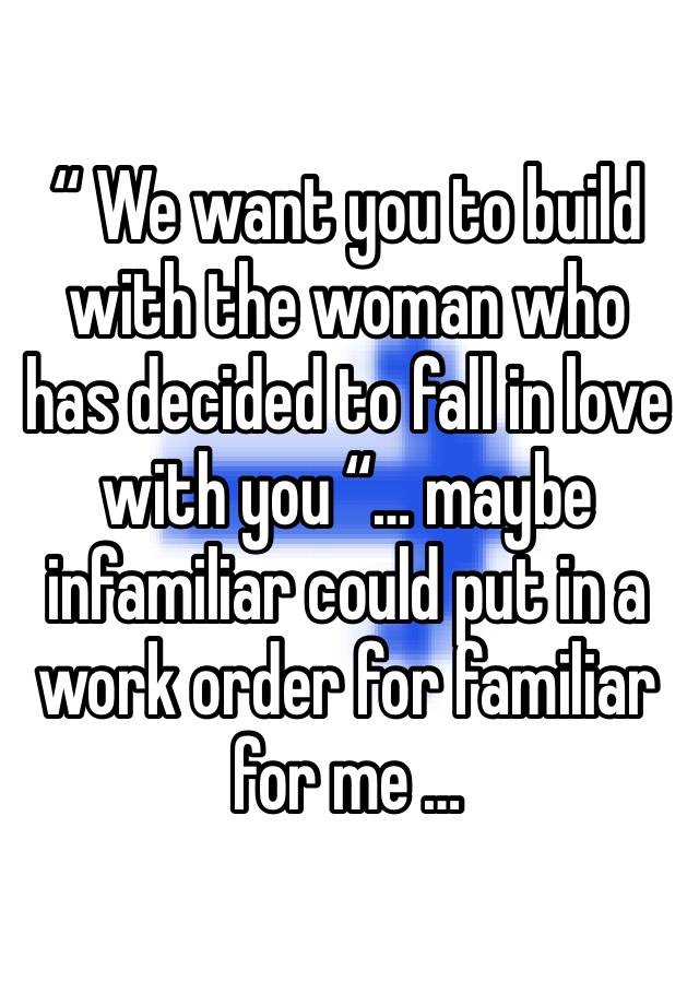 “ We want you to build with the woman who has decided to fall in love with you “… maybe infamiliar could put in a work order for familiar for me …