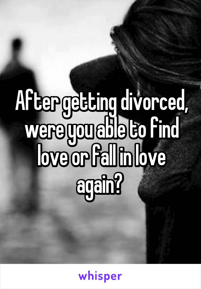 After getting divorced, were you able to find love or fall in love again? 