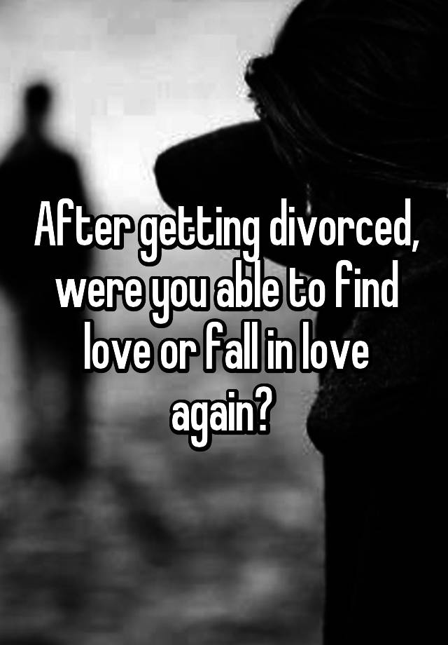 After getting divorced, were you able to find love or fall in love again? 