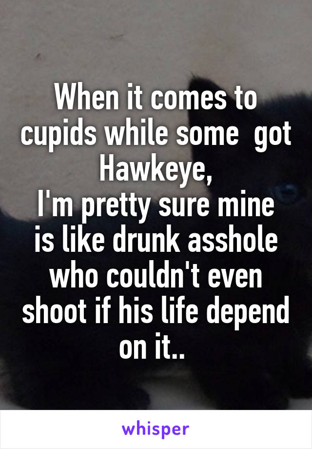 When it comes to cupids while some  got Hawkeye,
I'm pretty sure mine is like drunk asshole who couldn't even shoot if his life depend on it.. 