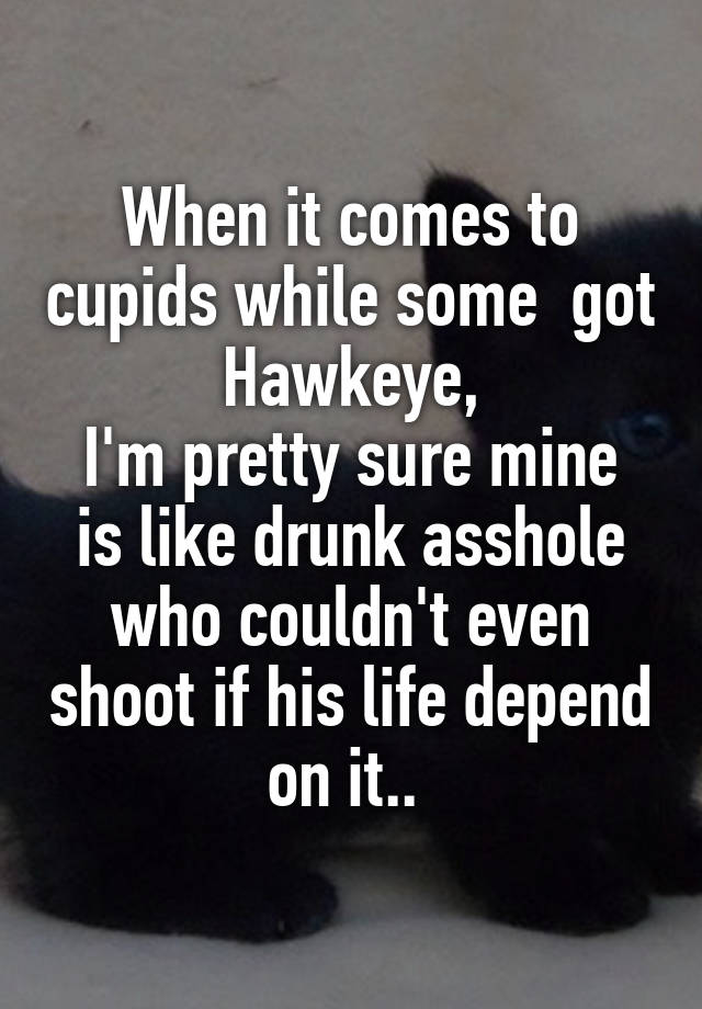 When it comes to cupids while some  got Hawkeye,
I'm pretty sure mine is like drunk asshole who couldn't even shoot if his life depend on it.. 