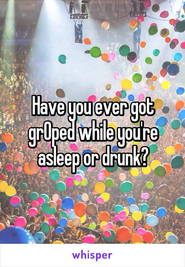 Have you ever got grOped while you're asleep or drunk?