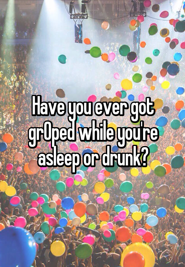 Have you ever got grOped while you're asleep or drunk?