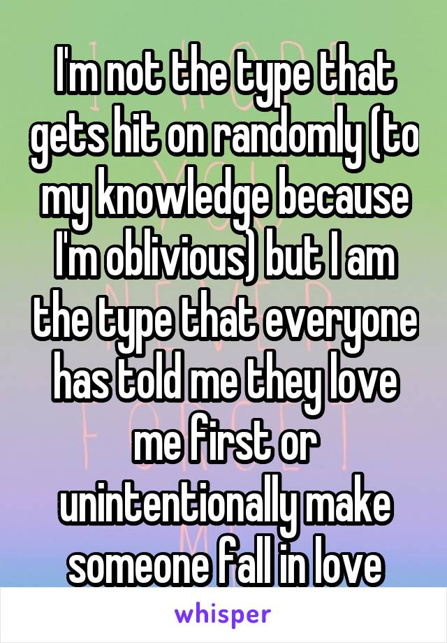 I'm not the type that gets hit on randomly (to my knowledge because I'm oblivious) but I am the type that everyone has told me they love me first or unintentionally make someone fall in love