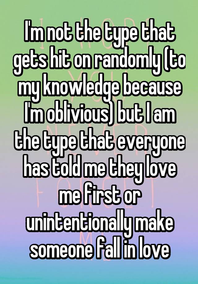 I'm not the type that gets hit on randomly (to my knowledge because I'm oblivious) but I am the type that everyone has told me they love me first or unintentionally make someone fall in love