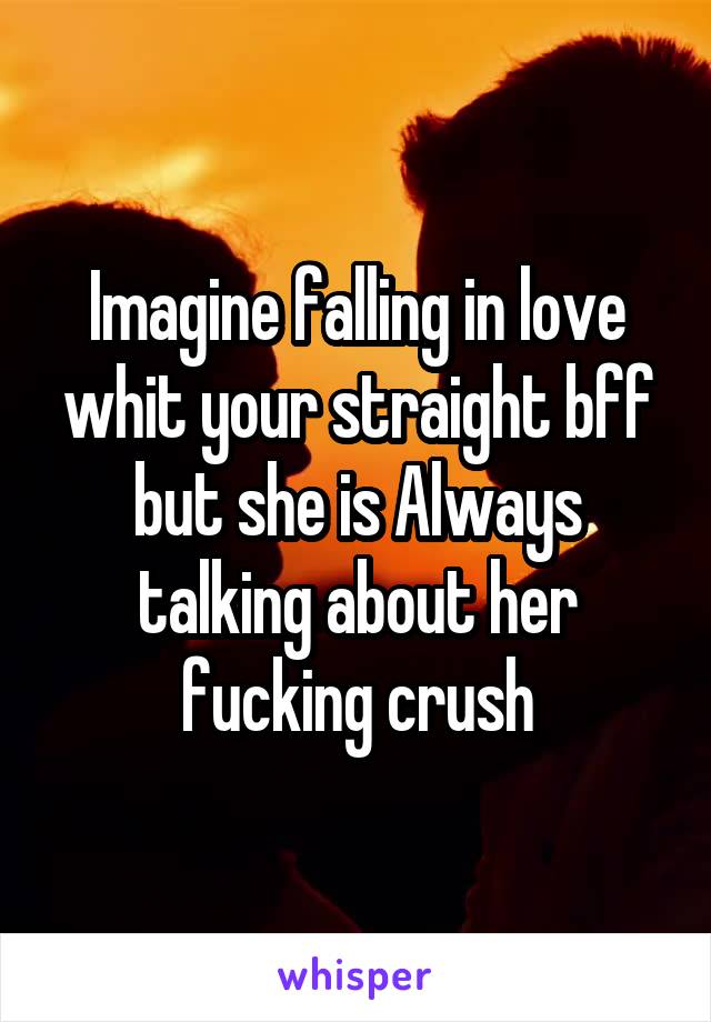 Imagine falling in love whit your straight bff but she is Always talking about her fucking crush