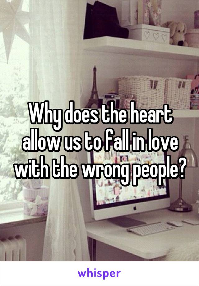 Why does the heart allow us to fall in love with the wrong people?