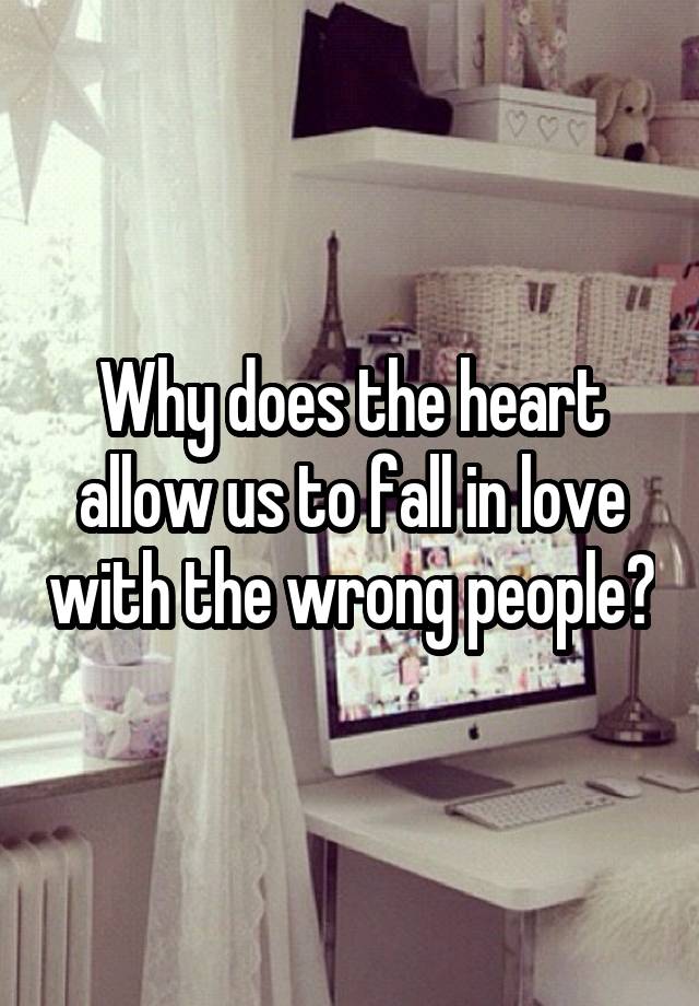 Why does the heart allow us to fall in love with the wrong people?