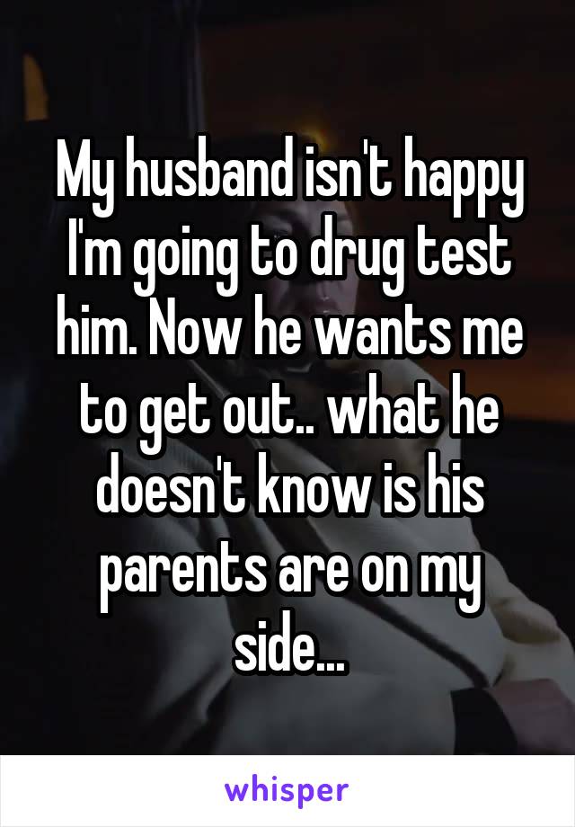 My husband isn't happy I'm going to drug test him. Now he wants me to get out.. what he doesn't know is his parents are on my side...