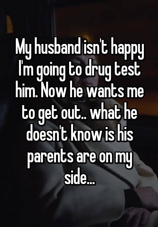 My husband isn't happy I'm going to drug test him. Now he wants me to get out.. what he doesn't know is his parents are on my side...