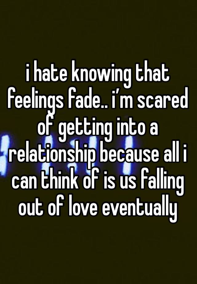 i hate knowing that feelings fade.. i’m scared of getting into a relationship because all i can think of is us falling out of love eventually 