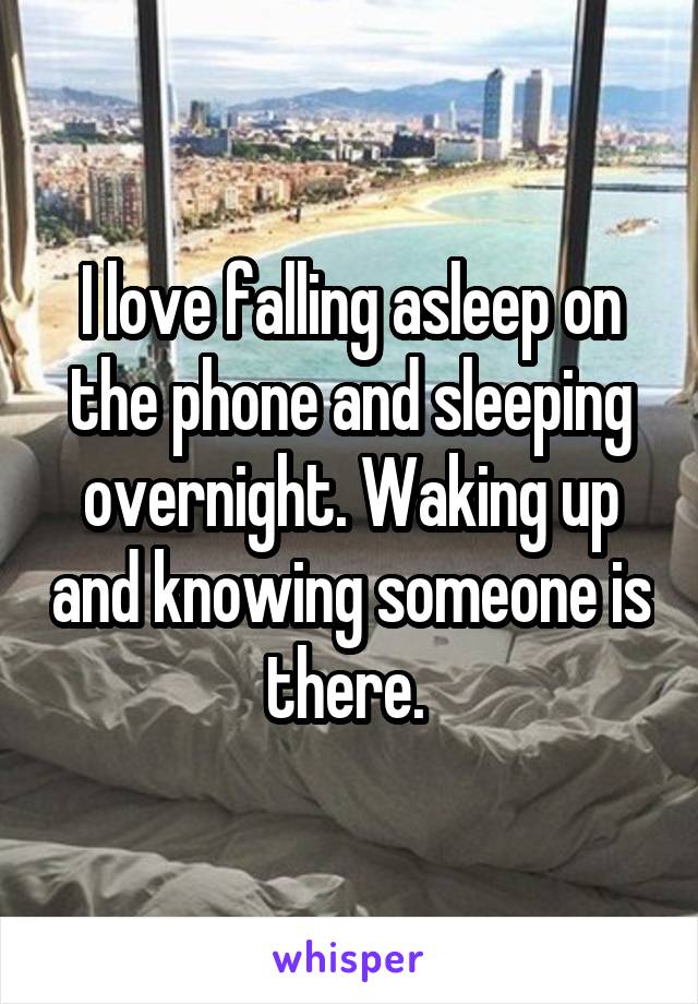 I love falling asleep on the phone and sleeping overnight. Waking up and knowing someone is there. 