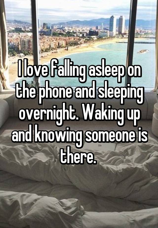 I love falling asleep on the phone and sleeping overnight. Waking up and knowing someone is there. 