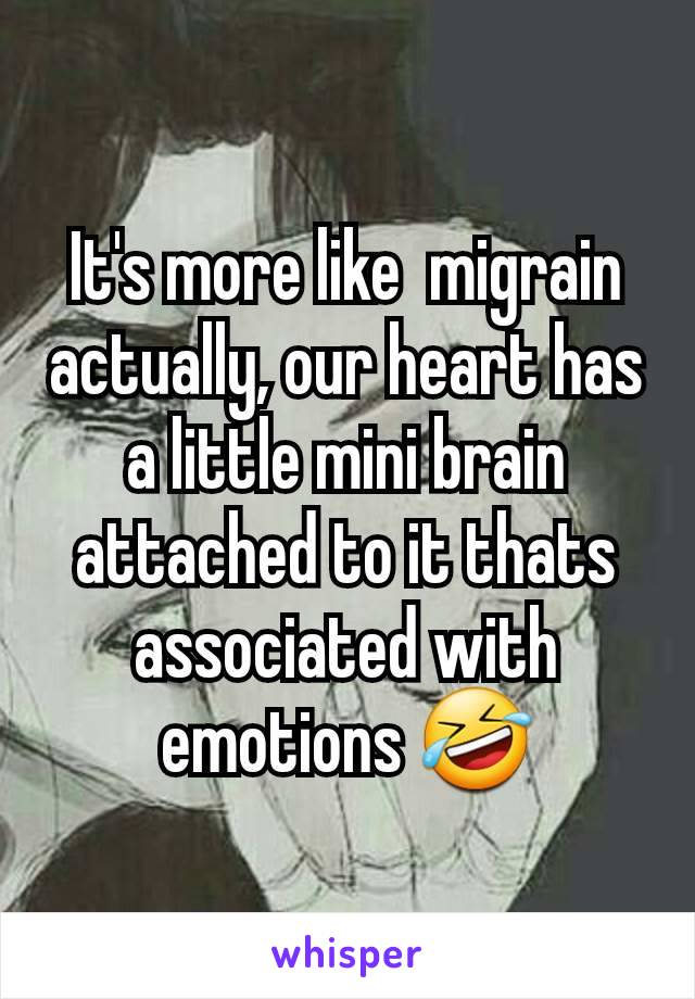 It's more like  migrain actually, our heart has a little mini brain attached to it thats associated with emotions 🤣