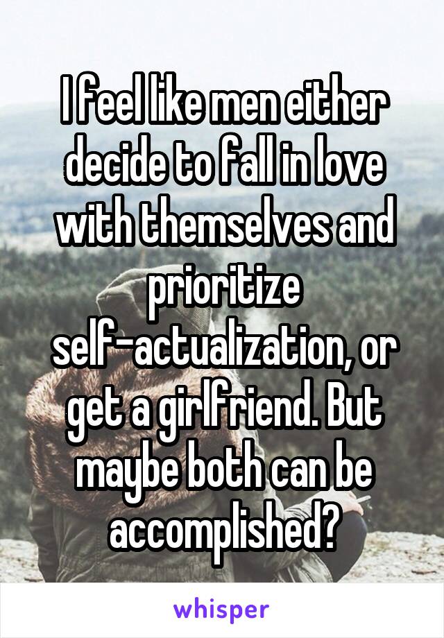 I feel like men either decide to fall in love with themselves and prioritize self-actualization, or get a girlfriend. But maybe both can be accomplished?