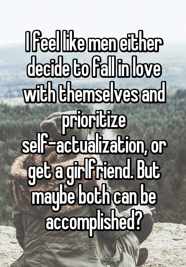 I feel like men either decide to fall in love with themselves and prioritize self-actualization, or get a girlfriend. But maybe both can be accomplished?