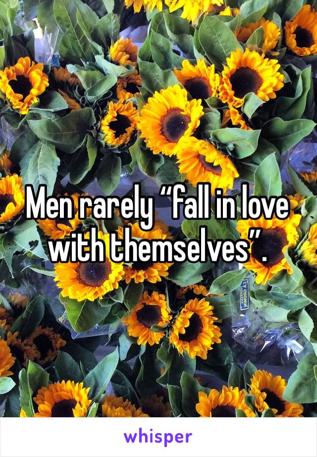 Men rarely “fall in love with themselves”.  