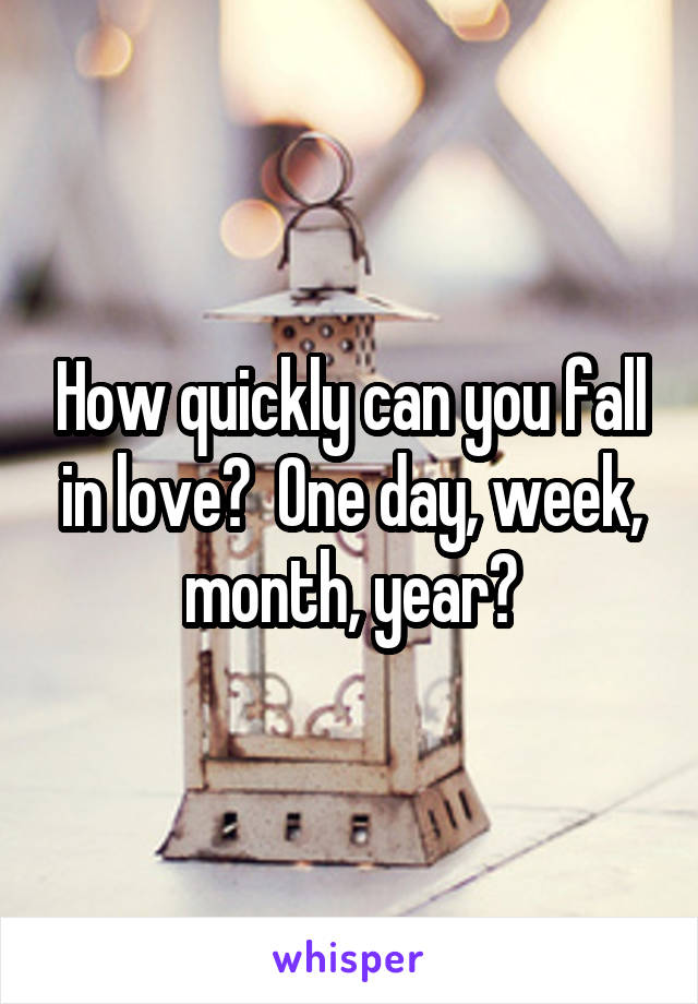 How quickly can you fall in love?  One day, week, month, year?