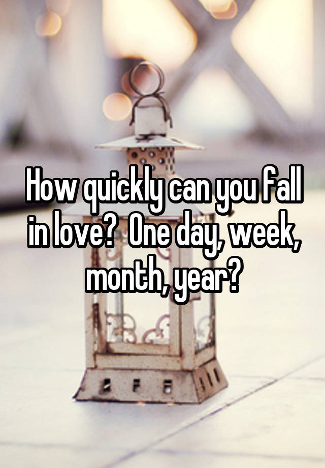 How quickly can you fall in love?  One day, week, month, year?