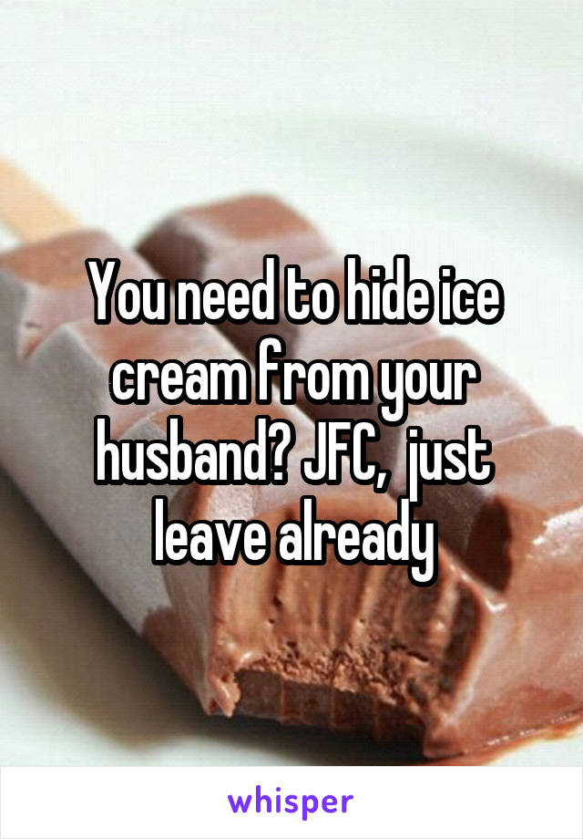 You need to hide ice cream from your husband? JFC,  just leave already